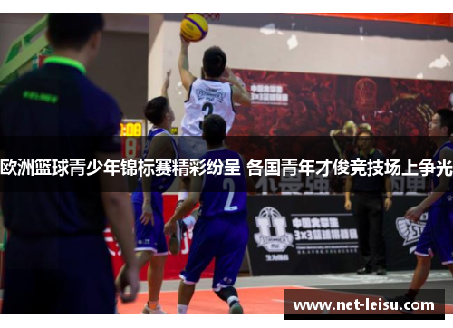 欧洲篮球青少年锦标赛精彩纷呈 各国青年才俊竞技场上争光