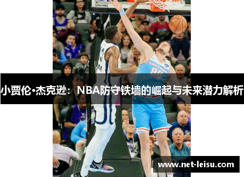 小贾伦·杰克逊：NBA防守铁墙的崛起与未来潜力解析