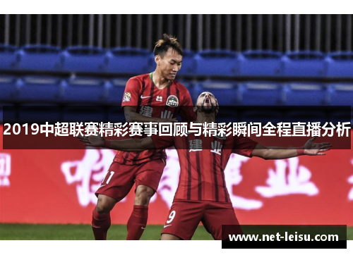 2019中超联赛精彩赛事回顾与精彩瞬间全程直播分析