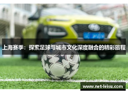 上海赛季：探索足球与城市文化深度融合的精彩旅程