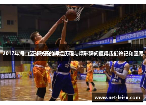 2017年海口篮球联赛的辉煌历程与精彩瞬间值得我们铭记和回顾