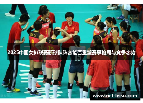 2025中国女排联赛新球队阵容能否重塑赛事格局与竞争态势