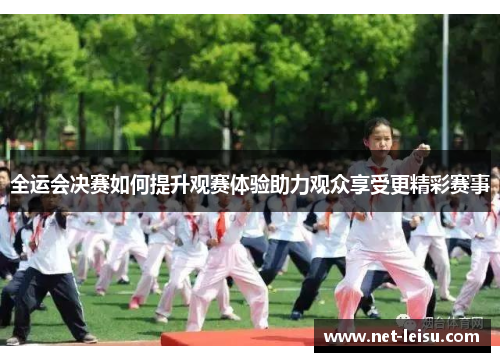 全运会决赛如何提升观赛体验助力观众享受更精彩赛事