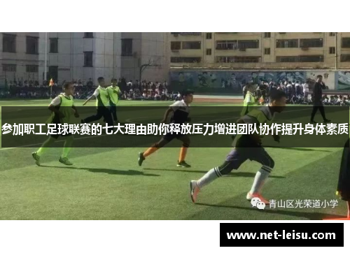 参加职工足球联赛的七大理由助你释放压力增进团队协作提升身体素质
