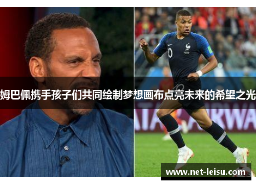 姆巴佩携手孩子们共同绘制梦想画布点亮未来的希望之光