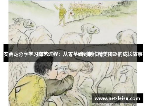 安赛龙分享学习陶艺过程：从零基础到制作精美陶器的成长故事