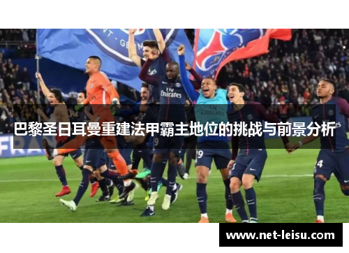 巴黎圣日耳曼重建法甲霸主地位的挑战与前景分析