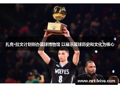 扎克·拉文计划创办篮球博物馆 以展示篮球历史和文化为核心