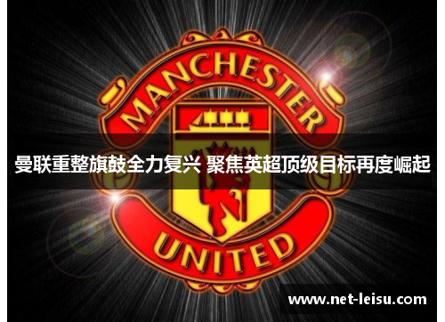 曼联重整旗鼓全力复兴 聚焦英超顶级目标再度崛起