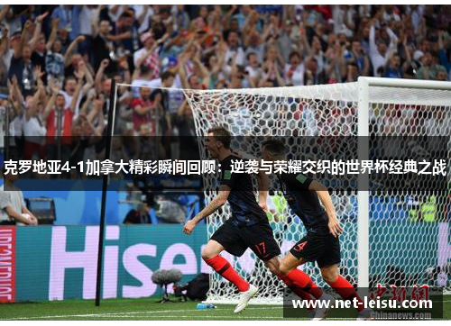 克罗地亚4-1加拿大精彩瞬间回顾：逆袭与荣耀交织的世界杯经典之战