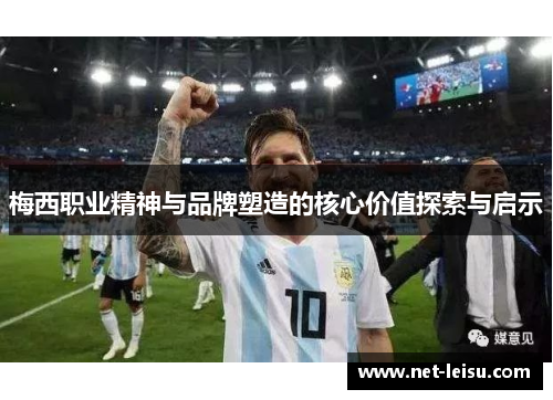 梅西职业精神与品牌塑造的核心价值探索与启示