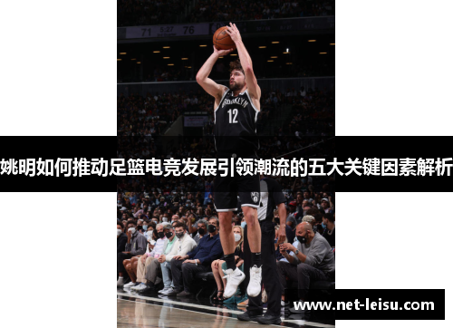 姚明如何推动足篮电竞发展引领潮流的五大关键因素解析
