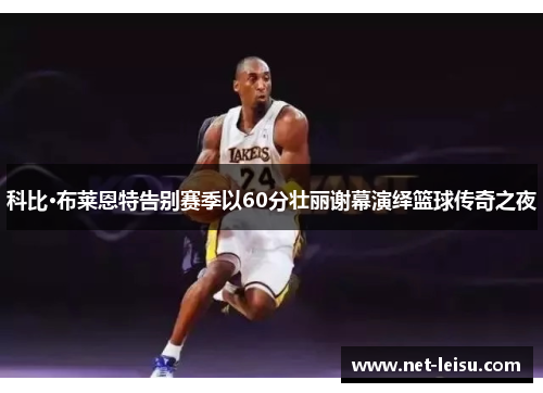 科比·布莱恩特告别赛季以60分壮丽谢幕演绎篮球传奇之夜