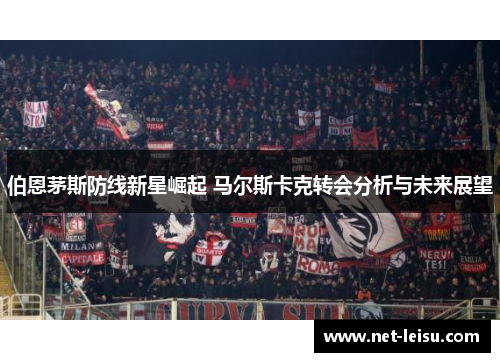 伯恩茅斯防线新星崛起 马尔斯卡克转会分析与未来展望