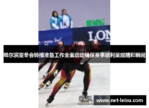 哈尔滨亚冬会转播准备工作全面启动确保赛事顺利呈现精彩瞬间