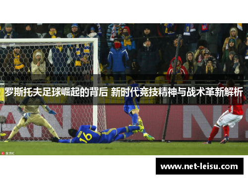罗斯托夫足球崛起的背后 新时代竞技精神与战术革新解析